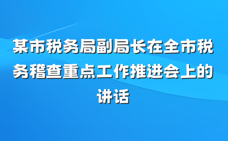 某市税务局副局长在全市税务稽查重点工作推进会上的讲话