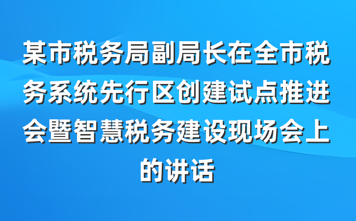 某市税务局副局长在全市税务系统先行区创建试点推进会暨智慧税务建设现场会上的讲话
