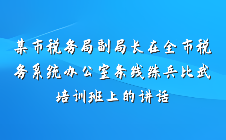 某市税务局副局长在全市税务系统办公室条线练兵比武培训班上的讲话