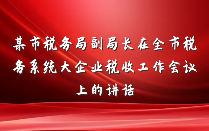 某市税务局副局长在全市税务系统大企业税收工作会议上的讲话
