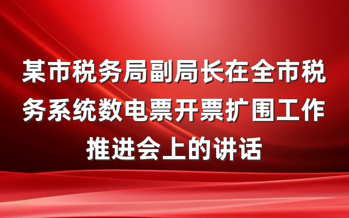 某市税务局副局长在全市税务系统数电票开票扩围工作推进会上的讲话