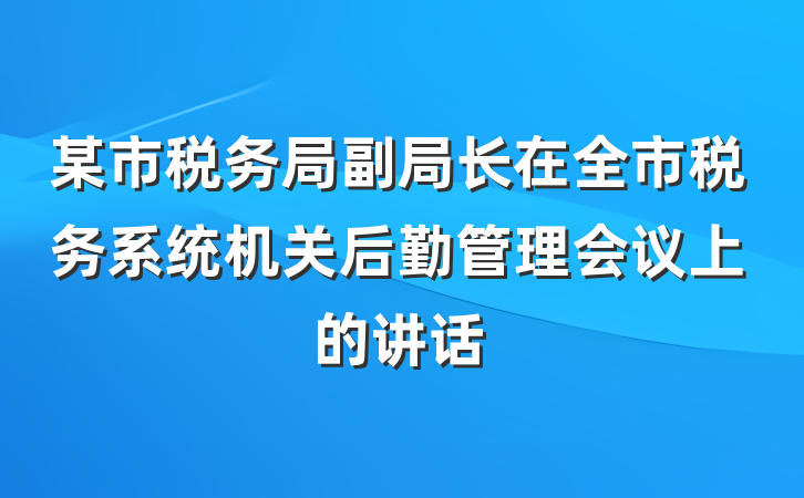 某市税务局副局长在全市税务系统机关后勤管理会议上的讲话