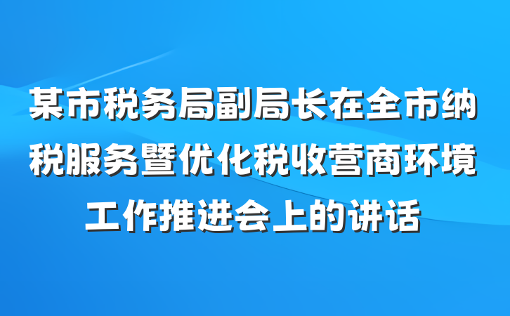 某市税务局副局长在全市纳税服务暨优化税收营商环境工作推进会上的讲话