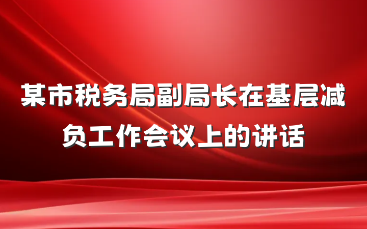 某市税务局副局长在基层减负工作会议上的讲话