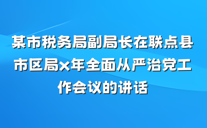 某市税务局副局长在联点县市区局x年全面从严治党工作会议的讲话