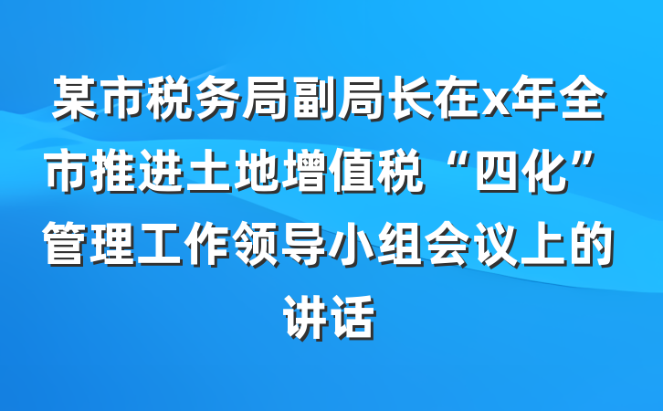 某市税务局副局长在x年全市推进土地增值税“四化”管理工作领导小组会议上的讲话