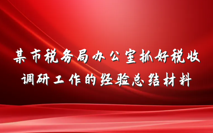 某市税务局办公室抓好税收调研工作的经验总结材料