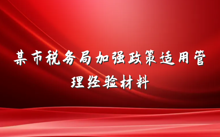 某市税务局加强政策适用管理经验材料