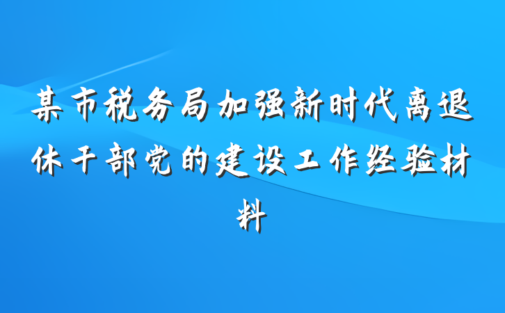 某市税务局加强新时代离退休干部党的建设工作经验材料