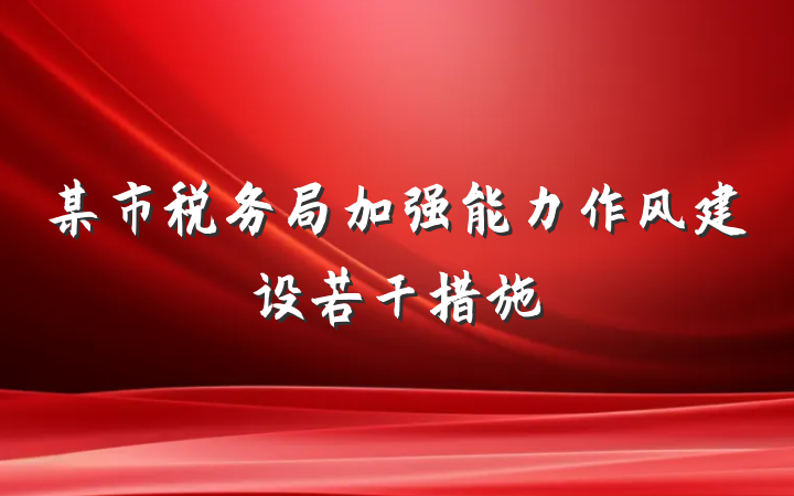 某市税务局加强能力作风建设若干措施