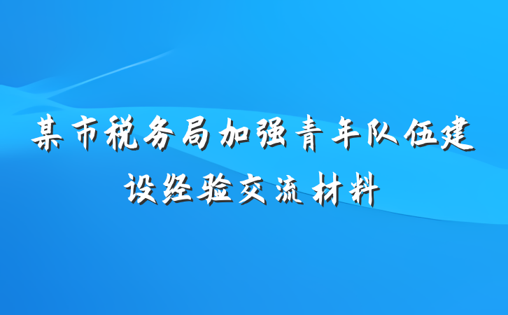 某市税务局加强青年队伍建设经验交流材料