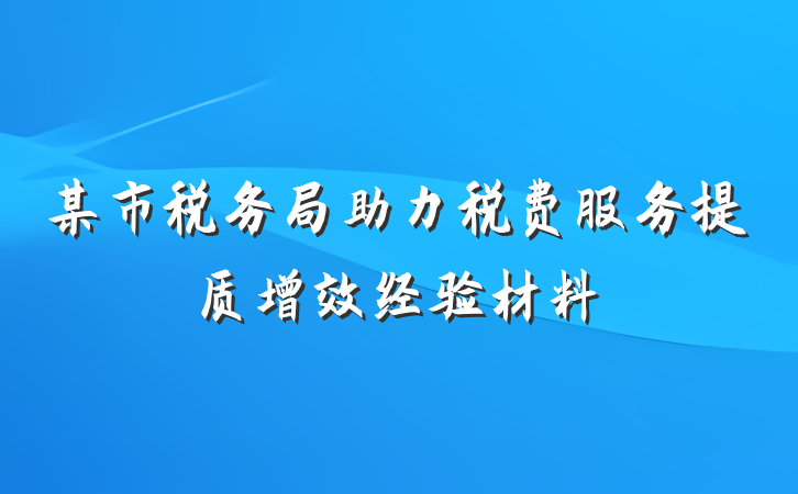 某市税务局助力税费服务提质增效经验材料