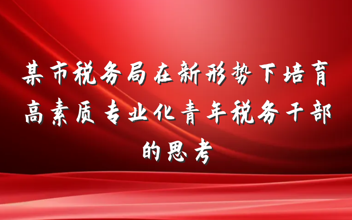某市税务局在新形势下培育高素质专业化青年税务干部的思考