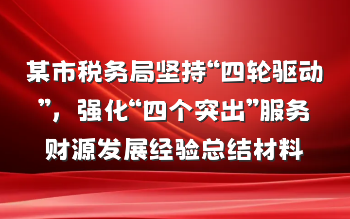 某市税务局坚持“四轮驱动”，强化“四个突出”服务财源发展经验总结材料