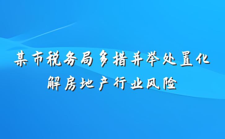某市税务局多措并举处置化解房地产行业风险