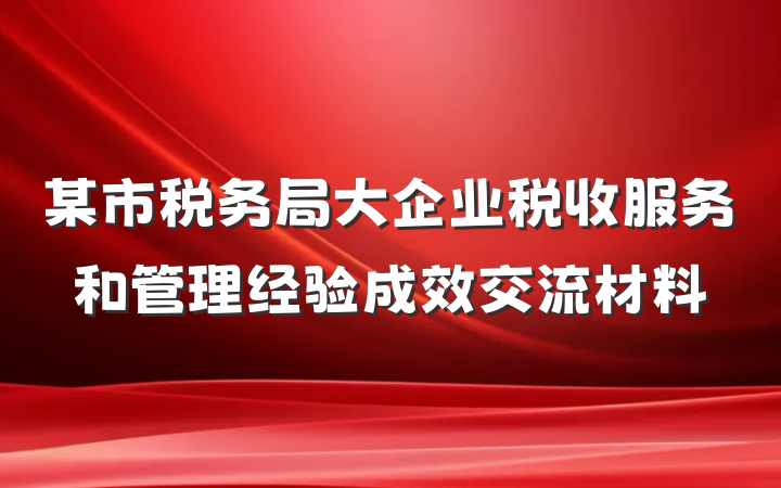 某市税务局大企业税收服务和管理经验成效交流材料