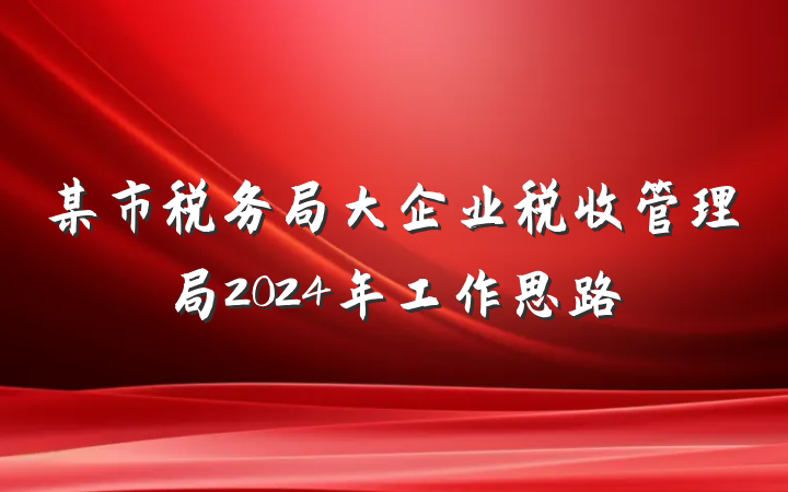 某市税务局大企业税收管理局2024年工作思路