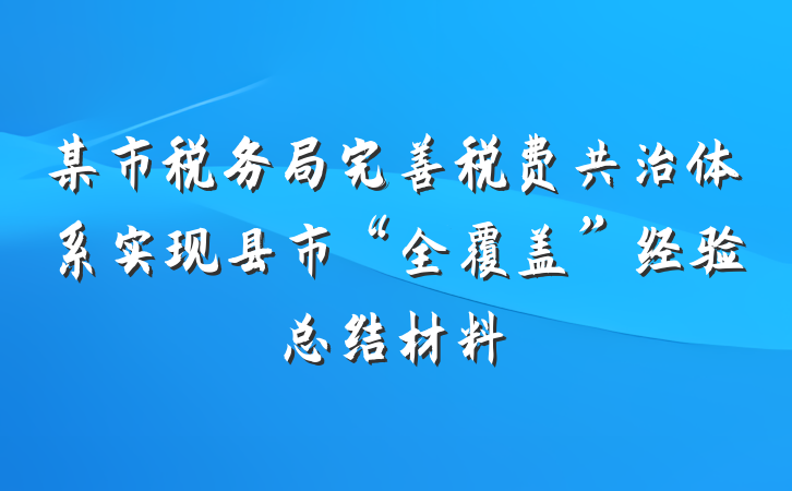 某市税务局完善税费共治体系实现县市“全覆盖”经验总结材料