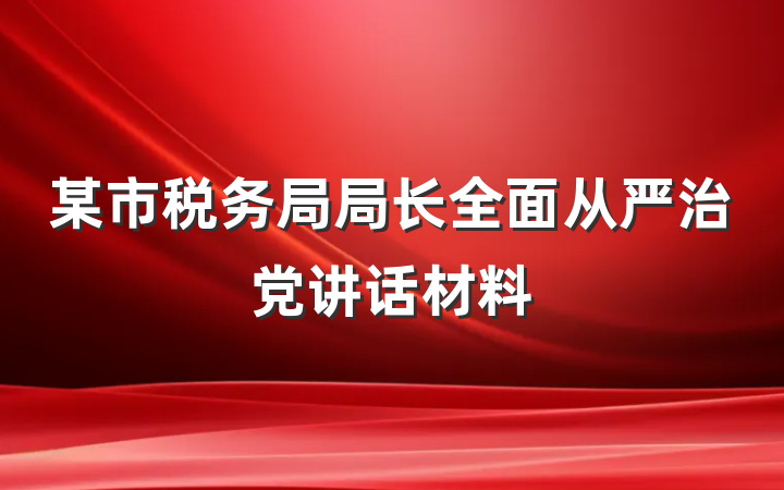 某市税务局局长全面从严治党讲话材料