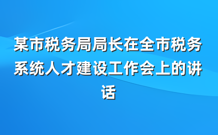 某市税务局局长在全市税务系统人才建设工作会上的讲话