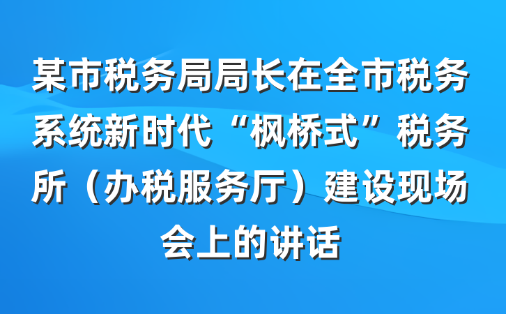 某市税务局局长在全市税务系统新时代“枫桥式”税务所（办税服务厅）建设现场会上的讲话