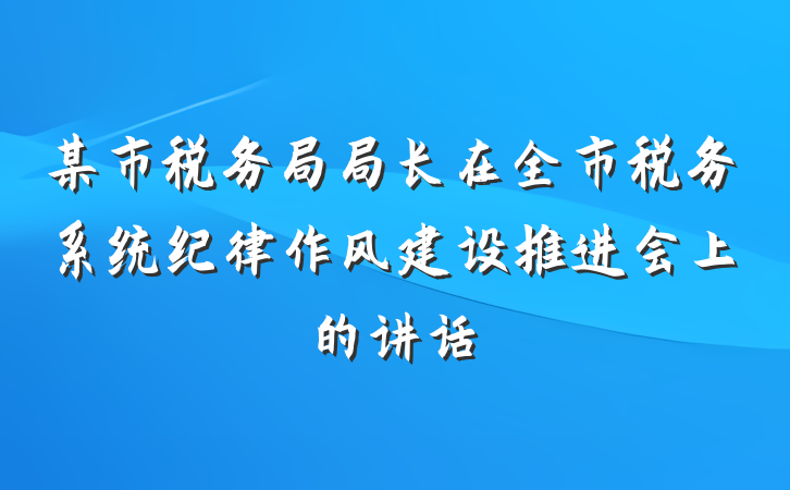 某市税务局局长在全市税务系统纪律作风建设推进会上的讲话