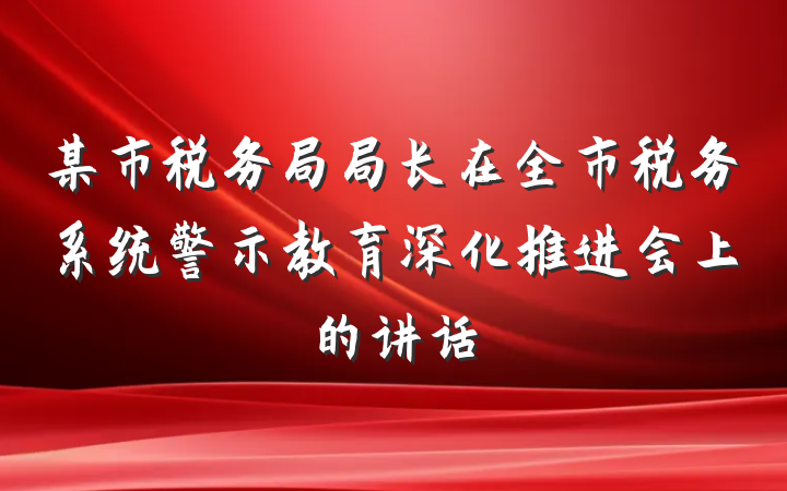 某市税务局局长在全市税务系统警示教育深化推进会上的讲话