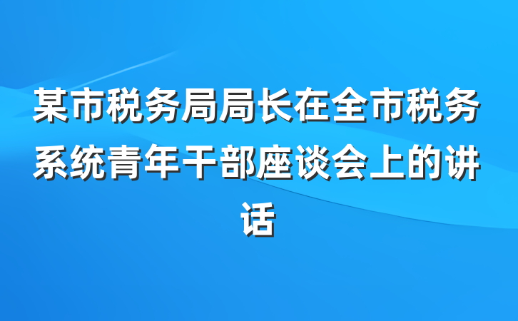 某市税务局局长在全市税务系统青年干部座谈会上的讲话