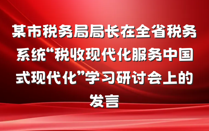某市税务局局长在全省税务系统“税收现代化服务中国式现代化”学习研讨会上的发言