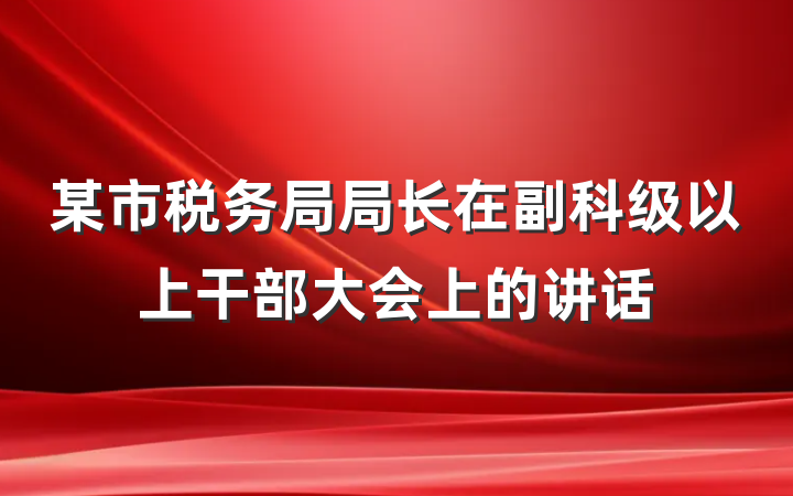 某市税务局局长在副科级以上干部大会上的讲话