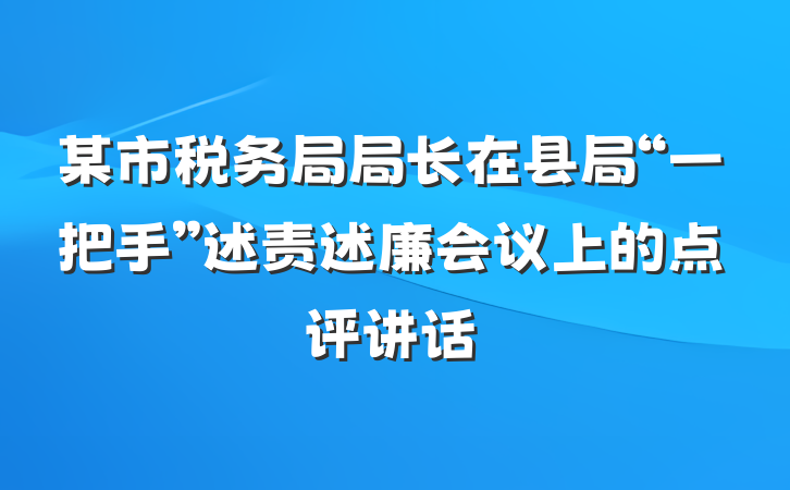 某市税务局局长在县局“一把手”述责述廉会议上的点评讲话