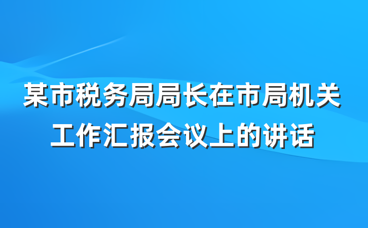 某市税务局局长在市局机关工作汇报会议上的讲话