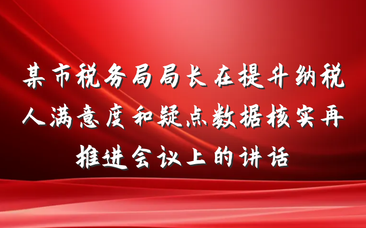 某市税务局局长在提升纳税人满意度和疑点数据核实再推进会议上的讲话