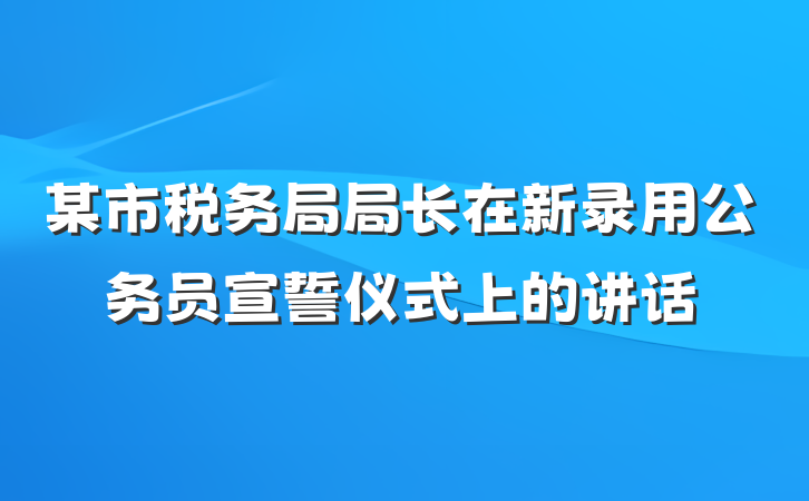 某市税务局局长在新录用公务员宣誓仪式上的讲话