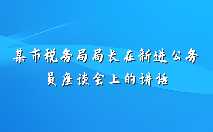 某市税务局局长在新进公务员座谈会上的讲话