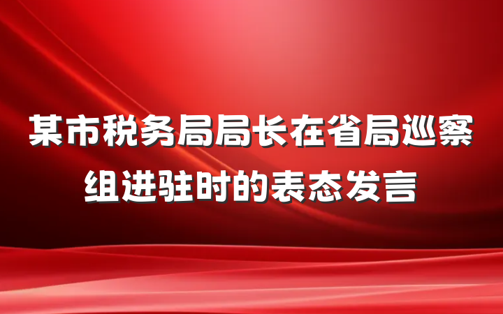 某市税务局局长在省局巡察组进驻时的表态发言