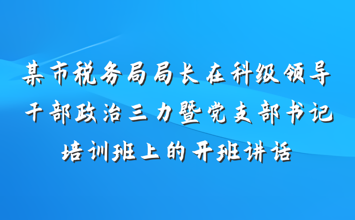 某市税务局局长在科级领导干部政治三力暨党支部书记培训班上的开班讲话