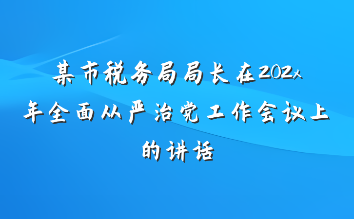 某市税务局局长在202x年全面从严治党工作会议上的讲话