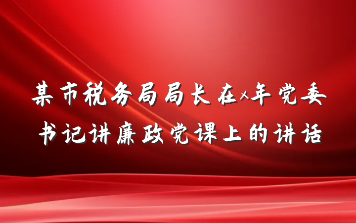 某市税务局局长在x年党委书记讲廉政党课上的讲话