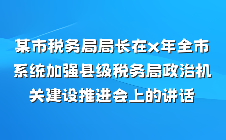 某市税务局局长在x年全市系统加强县级税务局政治机关建设推进会上的讲话