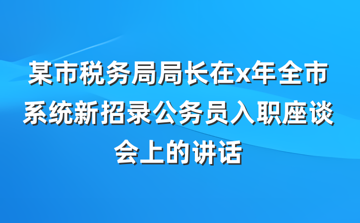某市税务局局长在x年全市系统新招录公务员入职座谈会上的讲话