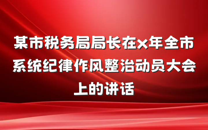 某市税务局局长在x年全市系统纪律作风整治动员大会上的讲话