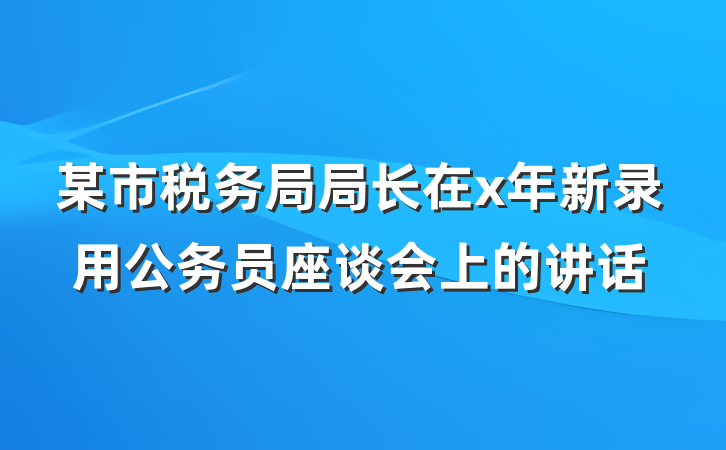 某市税务局局长在x年新录用公务员座谈会上的讲话