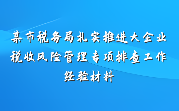某市税务局扎实推进大企业税收风险管理专项排查工作经验材料