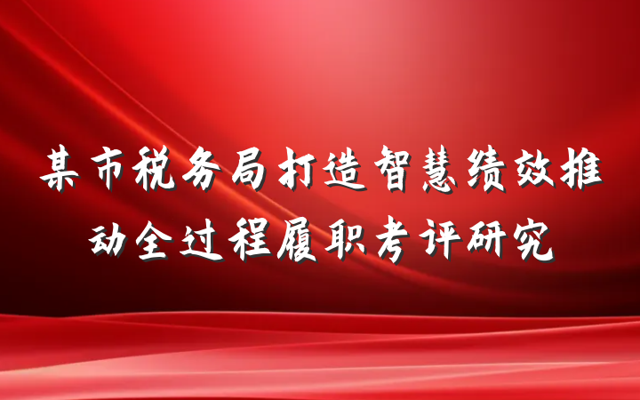某市税务局打造智慧绩效推动全过程履职考评研究