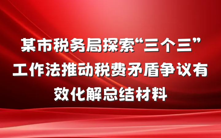 某市税务局探索“三个三”工作法推动税费矛盾争议有效化解总结材料