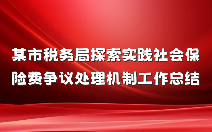 某市税务局探索实践社会保险费争议处理机制工作总结