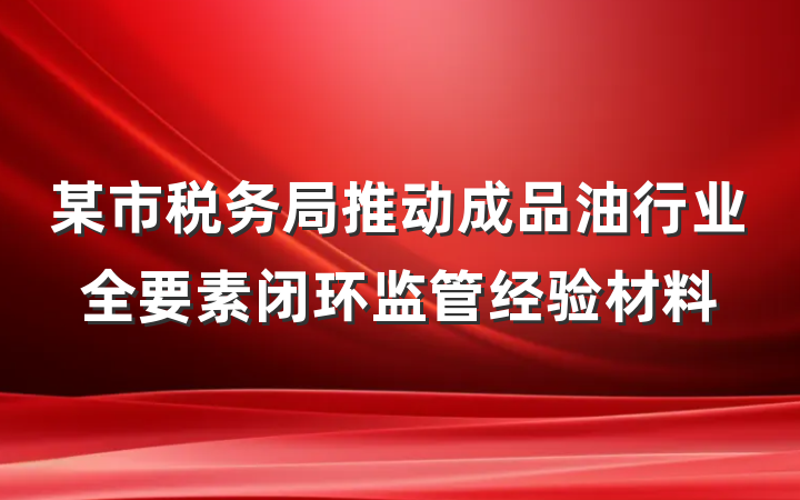 某市税务局推动成品油行业全要素闭环监管经验材料