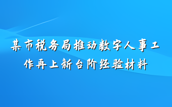 某市税务局推动数字人事工作再上新台阶经验材料