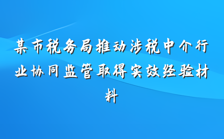 某市税务局推动涉税中介行业协同监管取得实效经验材料